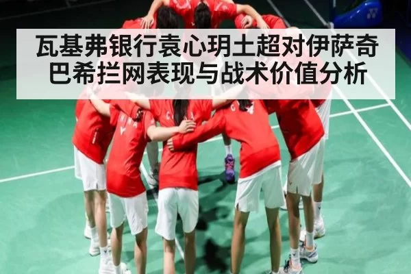瓦基弗银行袁心玥土超对伊萨奇巴希拦网表现与战术价值分析