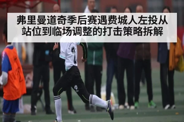 弗里曼道奇季后赛遇费城人左投从站位到临场调整的打击策略拆解